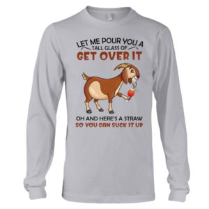 Let Me Pour You A Glass Tall Get Over It Oh And Here's A Straw So You Can Suck It Up Shirt
