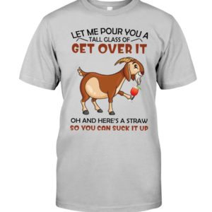 Let Me Pour You A Glass Tall Get Over It Oh And Here's A Straw So You Can Suck It Up Shirt