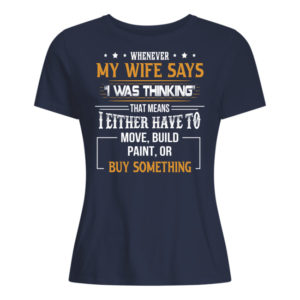 Whenever My Wife Says I Was Thinking That Means I Either Have To Move, Build Paint, Or Buy Something Shirt