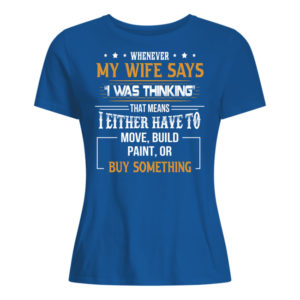 Whenever My Wife Says I Was Thinking That Means I Either Have To Move, Build Paint, Or Buy Something Shirt