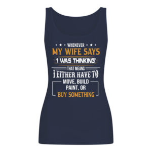 Whenever My Wife Says I Was Thinking That Means I Either Have To Move, Build Paint, Or Buy Something Shirt