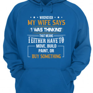 Whenever My Wife Says I Was Thinking That Means I Either Have To Move, Build Paint, Or Buy Something Shirt