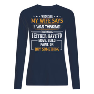 Whenever My Wife Says I Was Thinking That Means I Either Have To Move, Build Paint, Or Buy Something Shirt