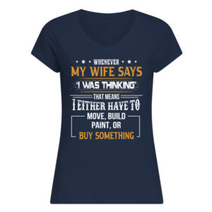 Whenever My Wife Says I Was Thinking That Means I Either Have To Move, Build Paint, Or Buy Something Shirt