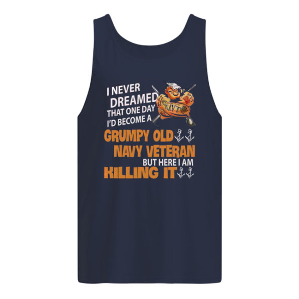 I Never Dreamed That One Day I'd Become A Grumpy Old Navy Veteran But Here I Am Killing It Shirt