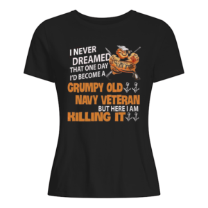 I Never Dreamed That One Day I'd Become A Grumpy Old Navy Veteran But Here I Am Killing It Shirt