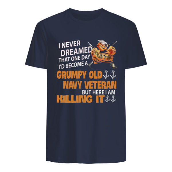 I Never Dreamed That One Day I'd Become A Grumpy Old Navy Veteran But Here I Am Killing It Shirt