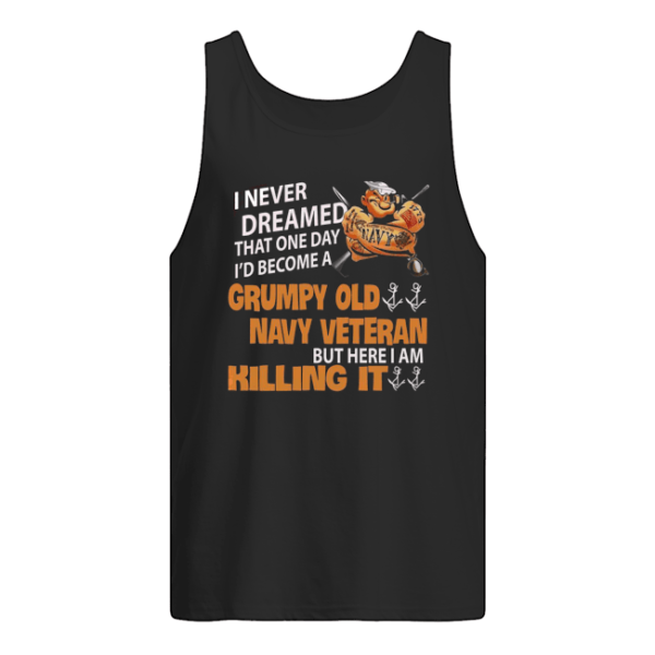 I Never Dreamed That One Day I'd Become A Grumpy Old Navy Veteran But Here I Am Killing It Shirt