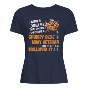 I Never Dreamed That One Day I'd Become A Grumpy Old Navy Veteran But Here I Am Killing It Shirt