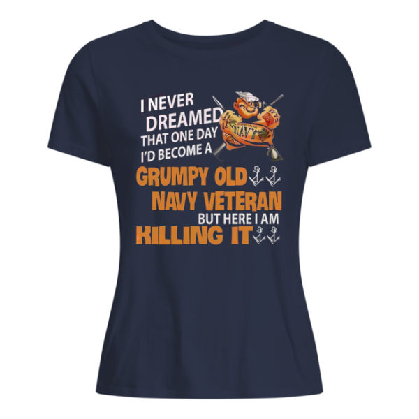 I Never Dreamed That One Day I'd Become A Grumpy Old Navy Veteran But Here I Am Killing It Shirt