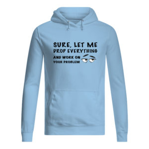 Sure, Let Me Drop Everything And Work On Your Problem Shirt.