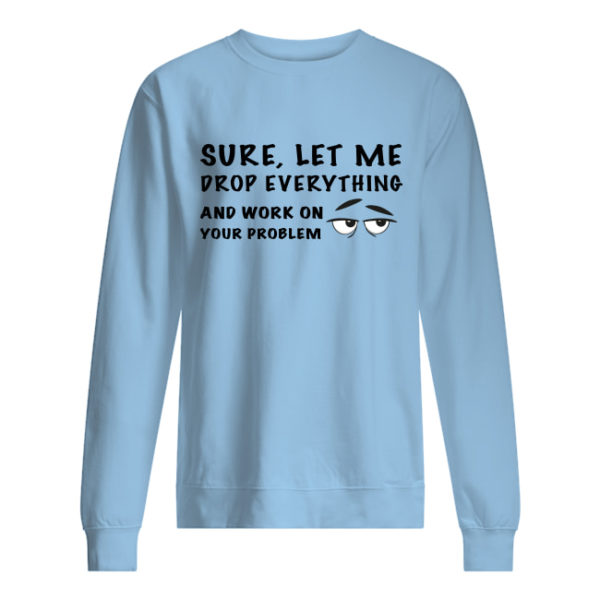 Sure, Let Me Drop Everything And Work On Your Problem Shirt.