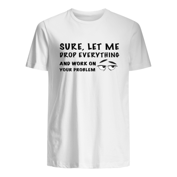 Sure, Let Me Drop Everything And Work On Your Problem Shirt.