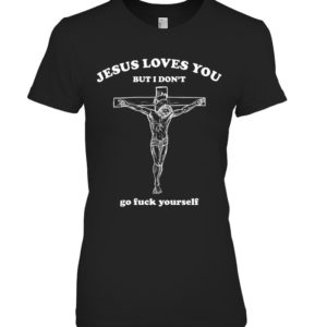 Jesus Loves You But I Don't Go Fuck Yourself Shirt. image Jesus Loves You But I Don't Go Fuck Yourself Shirt.