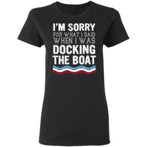 I'm Sorry For What I Said When I Was Docking The Boat Shirt image I'm Sorry For What I Said When I Was Docking The Boat Shirt