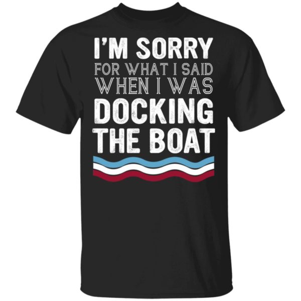 I'm Sorry For What I Said When I Was Docking The Boat Shirt