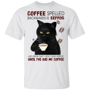Coffee Spelled Backwards Is Eeffog Just Know That I Don't Give Eeffoc Until I've Had My Coffee Shirt
