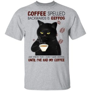 Coffee Spelled Backwards Is Eeffog Just Know That I Don't Give Eeffoc Until I've Had My Coffee Shirt