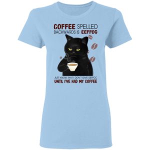 Coffee Spelled Backwards Is Eeffog Just Know That I Don't Give Eeffoc Until I've Had My Coffee Shirt