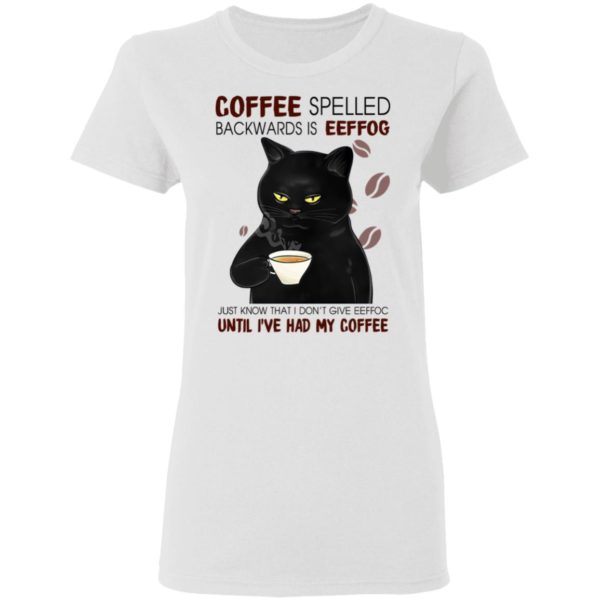 Coffee Spelled Backwards Is Eeffog Just Know That I Don't Give Eeffoc Until I've Had My Coffee Shirt