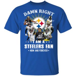 Damn Right I Am A Steelers Fan Now And Forever Shirt