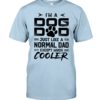 I’m A Dog Dad Just Like A Normal Dad Except Much Cooler Shirt