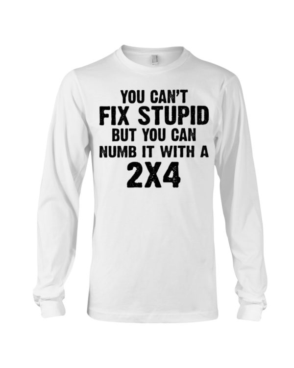 You Can't Fix Stupid But You Can Numb It With A 2x4 Shirt