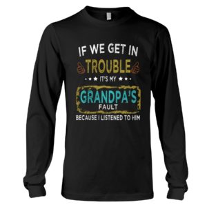 If We Get In Trouble It's My Grandpa's Fault Because I Listened To Him Shirt