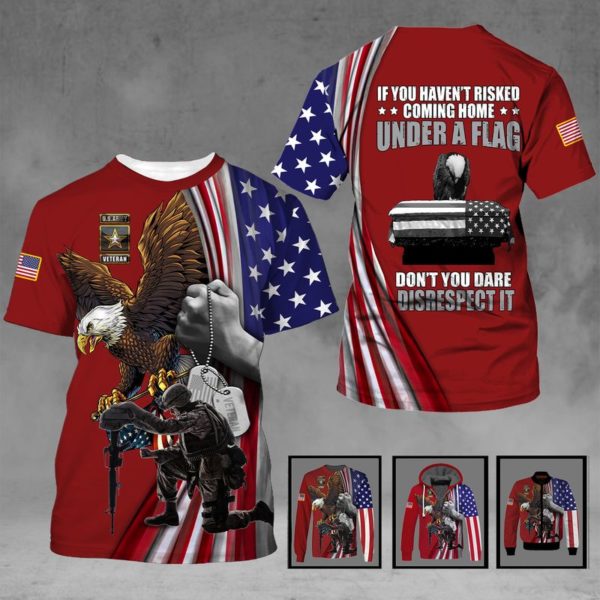 If You Haven't Risked Coming Home Under A Flag Don't You Dare Disrespect It 3D All Over Print Shirt