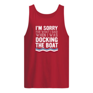 I'm Sorry For What I Said When I Was Docking The Boat Shirt.