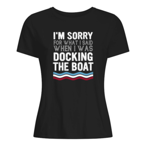 I'm Sorry For What I Said When I Was Docking The Boat Shirt.