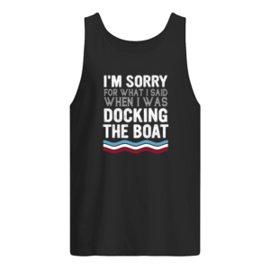 I'm Sorry For What I Said When I Was Docking The Boat Shirt.
