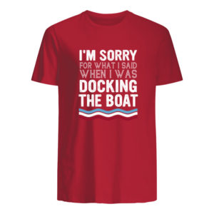 I'm Sorry For What I Said When I Was Docking The Boat Shirt.