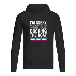 I'm Sorry For What I Said When I Was Docking The Boat Shirt.