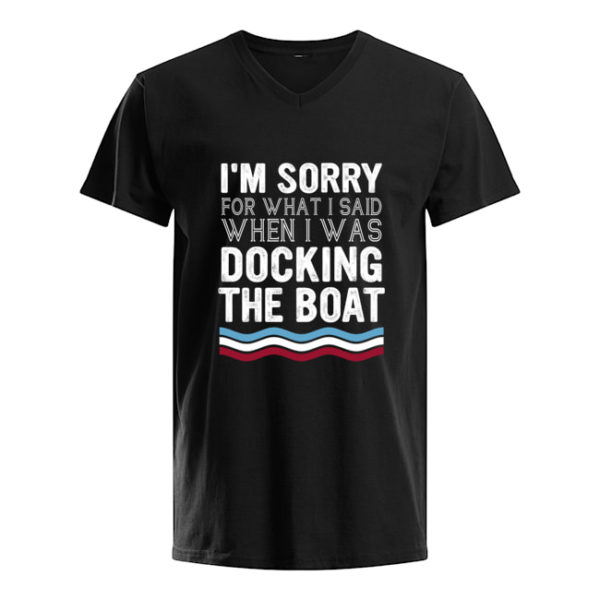 I'm Sorry For What I Said When I Was Docking The Boat Shirt.