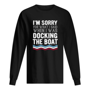 I'm Sorry For What I Said When I Was Docking The Boat Shirt.