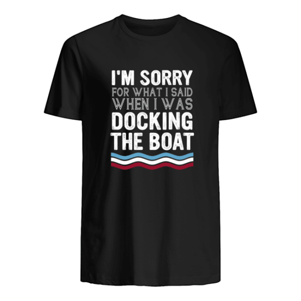 I'm Sorry For What I Said When I Was Docking The Boat Shirt.