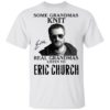 Some Grandmas Knit Real Grandmas Listen To Eric Church Shirt