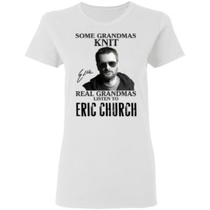 Some Grandmas Knit Real Grandmas Listen To Eric Church Shirt image Some Grandmas Knit Real Grandmas Listen To Eric Church Shirt