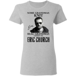 Some Grandmas Knit Real Grandmas Listen To Eric Church Shirt image Some Grandmas Knit Real Grandmas Listen To Eric Church Shirt
