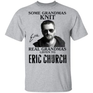 Some Grandmas Knit Real Grandmas Listen To Eric Church Shirt image Some Grandmas Knit Real Grandmas Listen To Eric Church Shirt
