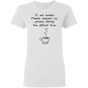 I Am Awake Please Respect My Privacy During This Difficult Time Shirt