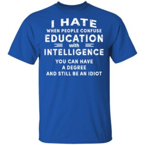 I Hate When People Confuse Education With Intelligence You Can Have A Degree And Still Be An Idiot Shirt image I Hate When People Confuse Education With Intelligence You Can Have A Degree And Still Be An Idiot Shirt