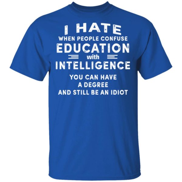 I Hate When People Confuse Education With Intelligence You Can Have A Degree And Still Be An Idiot Shirt