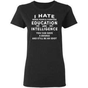 I Hate When People Confuse Education With Intelligence You Can Have A Degree And Still Be An Idiot Shirt image I Hate When People Confuse Education With Intelligence You Can Have A Degree And Still Be An Idiot Shirt