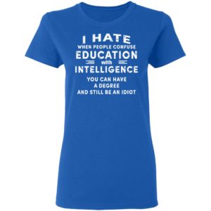 I Hate When People Confuse Education With Intelligence You Can Have A Degree And Still Be An Idiot Shirt image I Hate When People Confuse Education With Intelligence You Can Have A Degree And Still Be An Idiot Shirt