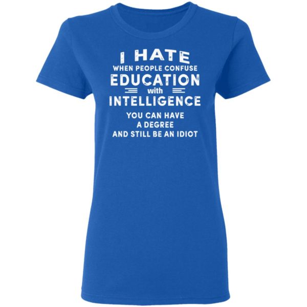 I Hate When People Confuse Education With Intelligence You Can Have A Degree And Still Be An Idiot Shirt