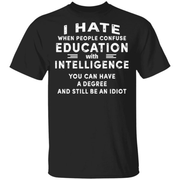 I Hate When People Confuse Education With Intelligence You Can Have A Degree And Still Be An Idiot Shirt
