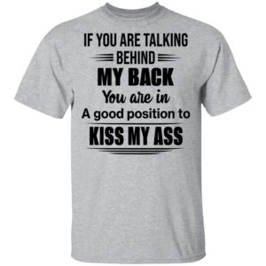 If You Are Talking Behind My Back You Are In A Good Position To Kiss My Ass Shirt