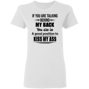 If You Are Talking Behind My Back You Are In A Good Position To Kiss My Ass Shirt